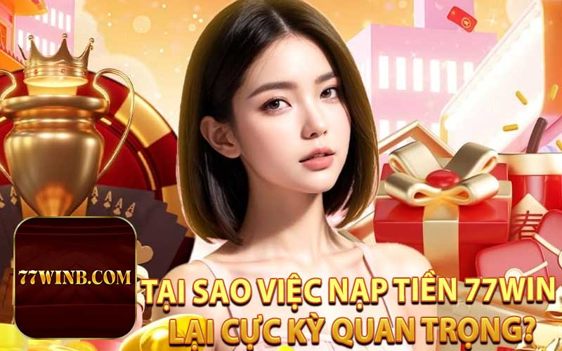 Tại Sao Việc Nạp Tiền 77WIN Lại Cực Kỳ Quan Trọng?